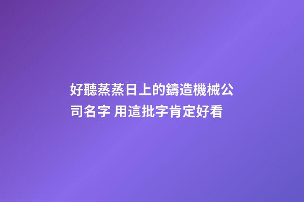 好聽蒸蒸日上的鑄造機械公司名字 用這批字肯定好看-第1張-公司起名-玄機派